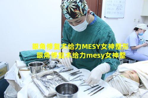 眼角修复术给力MESY女神整形 眼角修复术给力mesy女神整形